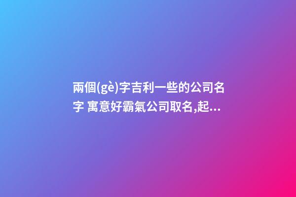 兩個(gè)字吉利一些的公司名字 寓意好霸氣公司取名,起名之家-第1張-公司起名-玄機(jī)派